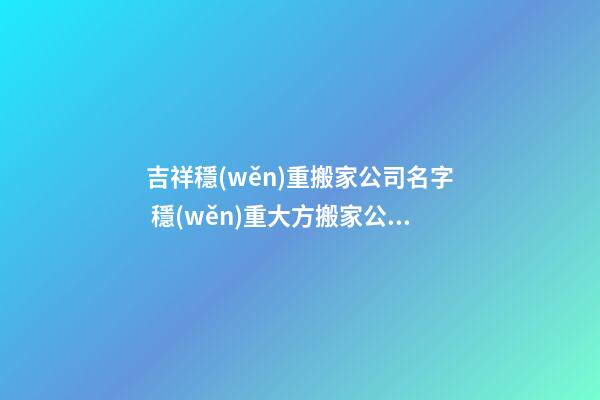 吉祥穩(wěn)重搬家公司名字 穩(wěn)重大方搬家公司起名